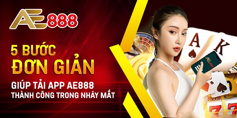 5 Bước Đơn Giản Giúp Tải App AE888 Thành Công Trong Nháy Mắt