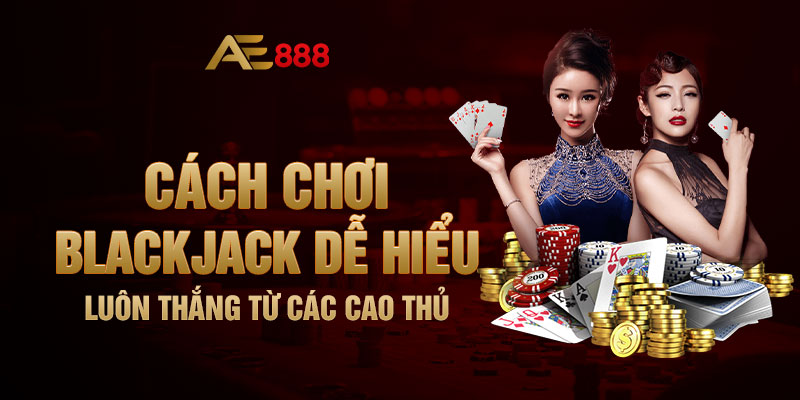 Cách Chơi Blackjack Dễ Hiểu, Luôn Thắng Từ Các Cao Thủ